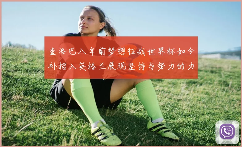 查洛巴八年前梦想征战世界杯如今补招入英格兰展现坚持与努力的力量
