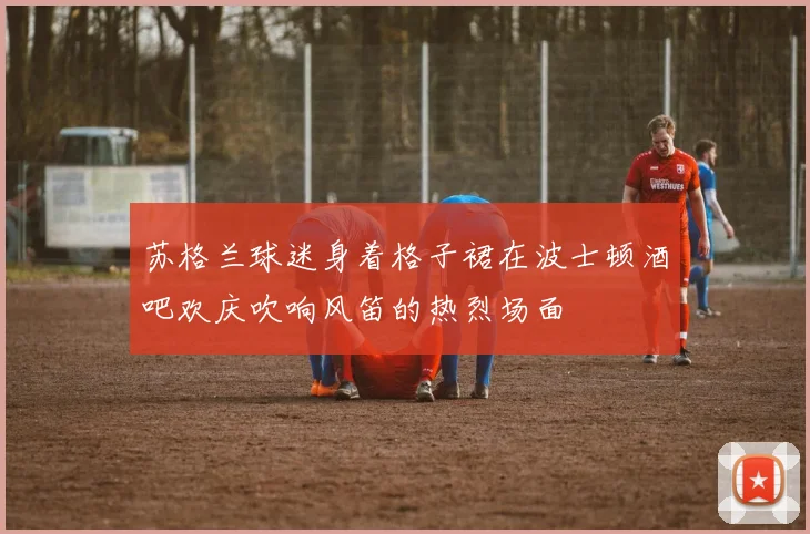 苏格兰球迷身着格子裙在波士顿酒吧欢庆吹响风笛的热烈场面