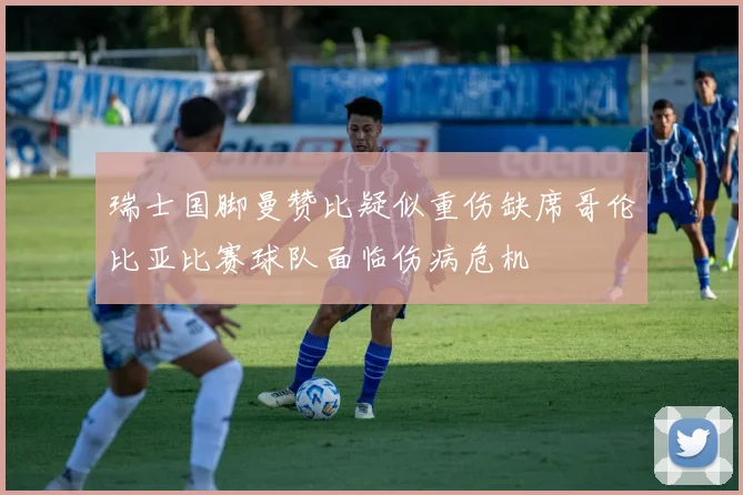 瑞士国脚曼赞比疑似重伤缺席哥伦比亚比赛球队面临伤病危机