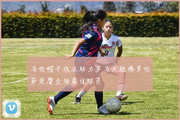 马伦帽子戏法助力罗马大胜佛罗伦萨荣膺全场最佳球员