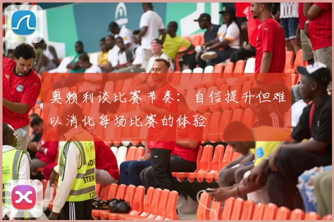 奥赖利谈比赛节奏：自信提升但难以消化每场比赛的体验