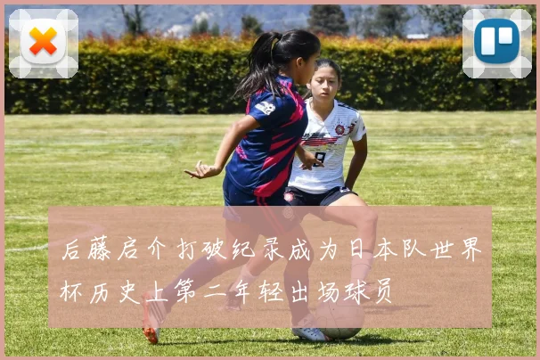 后藤启介打破纪录成为日本队世界杯历史上第二年轻出场球员