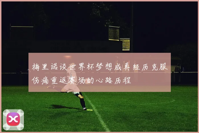 梅里诺谈世界杯梦想成真经历克服伤痛重返赛场的心路历程