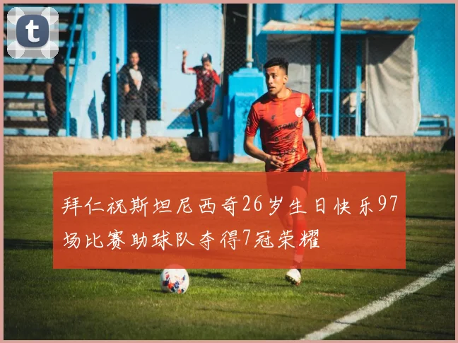 拜仁祝斯坦尼西奇26岁生日快乐97场比赛助球队夺得7冠荣耀