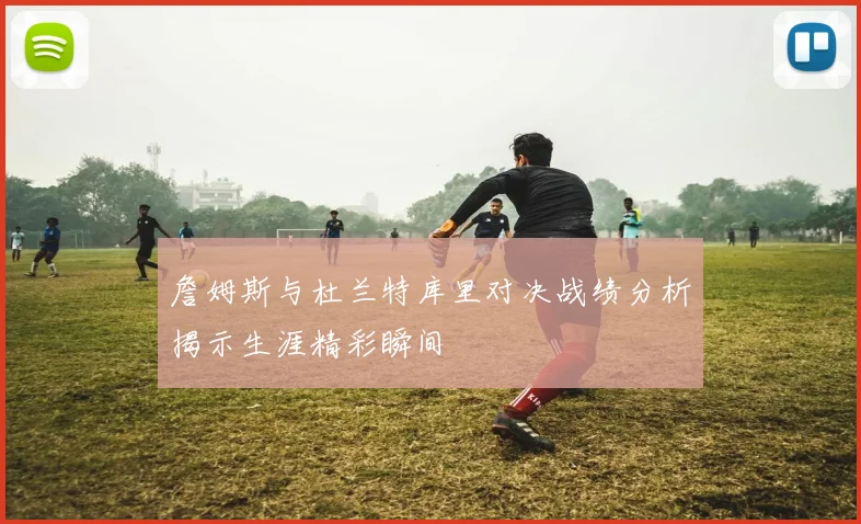 詹姆斯与杜兰特库里对决战绩分析揭示生涯精彩瞬间