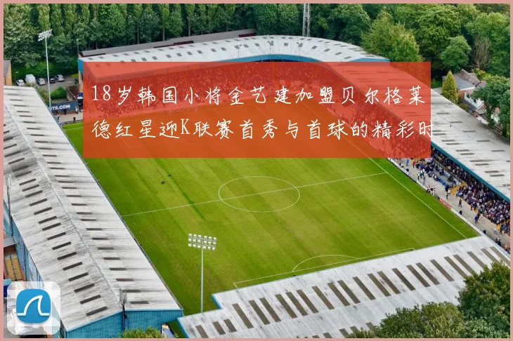 18岁韩国小将金艺建加盟贝尔格莱德红星迎K联赛首秀与首球的精彩时刻