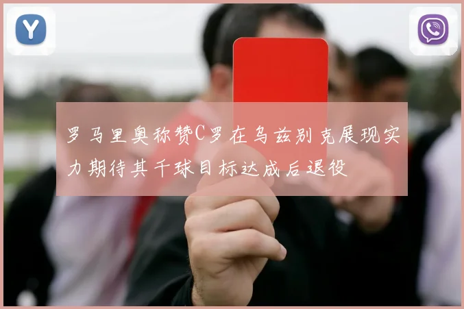 罗马里奥称赞C罗在乌兹别克展现实力期待其千球目标达成后退役