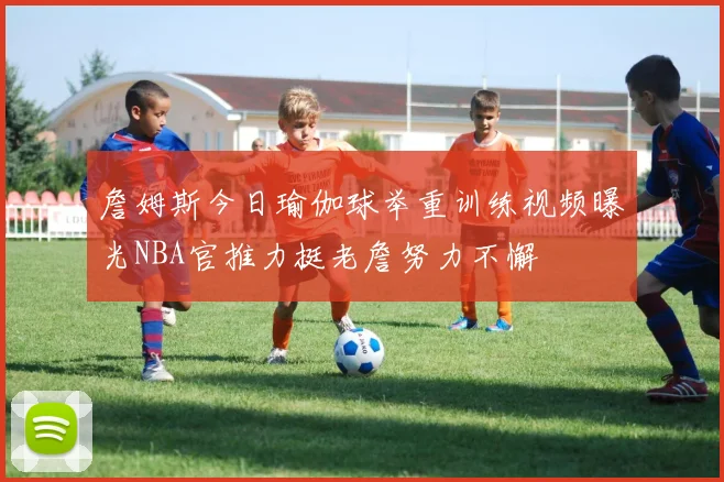 詹姆斯今日瑜伽球举重训练视频曝光NBA官推力挺老詹努力不懈