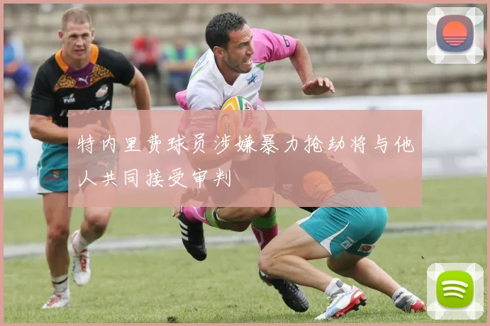 特内里费球员涉嫌暴力抢劫将与他人共同接受审判