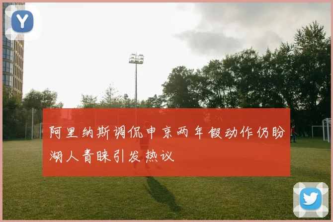 阿里纳斯调侃申京两年假动作仍盼湖人青睐引发热议