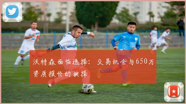 沃特森面临选择：交易机会与650万资质报价的抉择