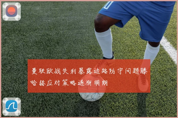 曼联欧战失利暴露边路防守问题滕哈赫应对策略逐渐明朗