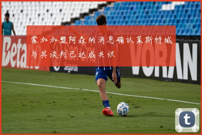 蒙加加盟阿森纳消息确认莱斯特城与其谈判已达成共识