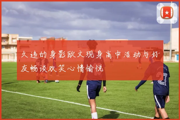 久违的身影欧文现身高中活动与好友畅谈欢笑心情愉悦