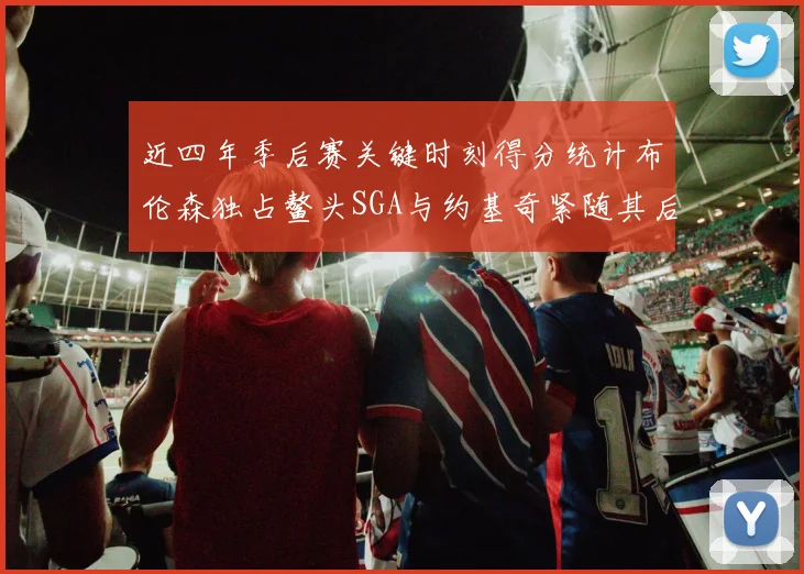 近四年季后赛关键时刻得分统计布伦森独占鳌头SGA与约基奇紧随其后