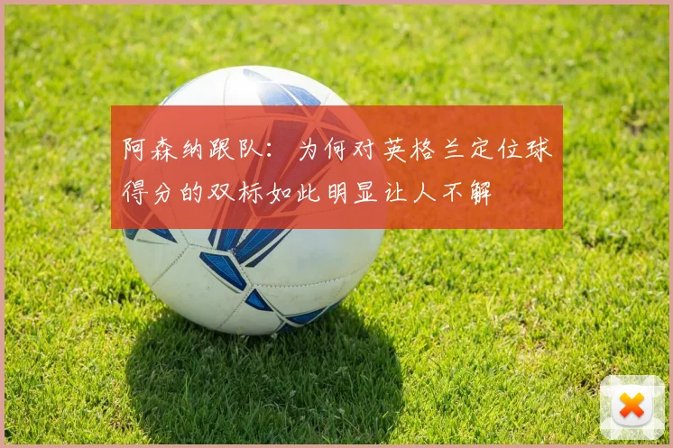 阿森纳跟队：为何对英格兰定位球得分的双标如此明显让人不解
