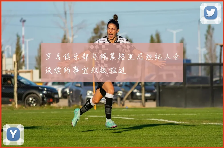 罗马俱乐部与佩莱格里尼经纪人会谈续约事宜积极推进