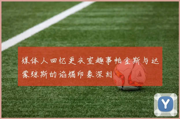 媒体人回忆更衣室趣事帕金斯与达蒙琼斯的谄媚印象深刻
