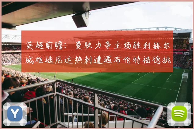 英超前瞻：曼联力争主场胜利赫尔城难逃厄运热刺遭遇布伦特福德挑战