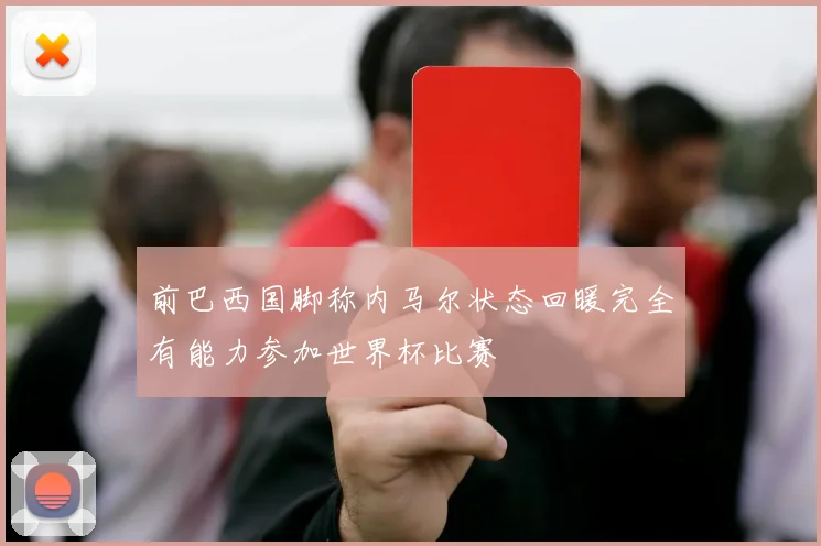 前巴西国脚称内马尔状态回暖完全有能力参加世界杯比赛