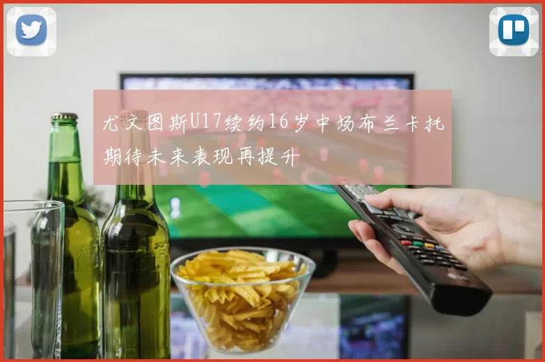 尤文图斯U17续约16岁中场布兰卡托期待未来表现再提升