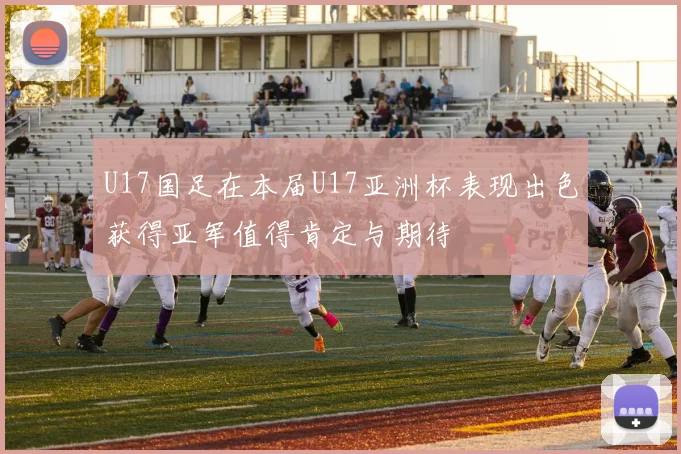 U17国足在本届U17亚洲杯表现出色获得亚军值得肯定与期待