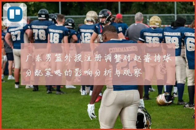 广东男篮外援注册调整对赵睿持球分配策略的影响分析与观察
