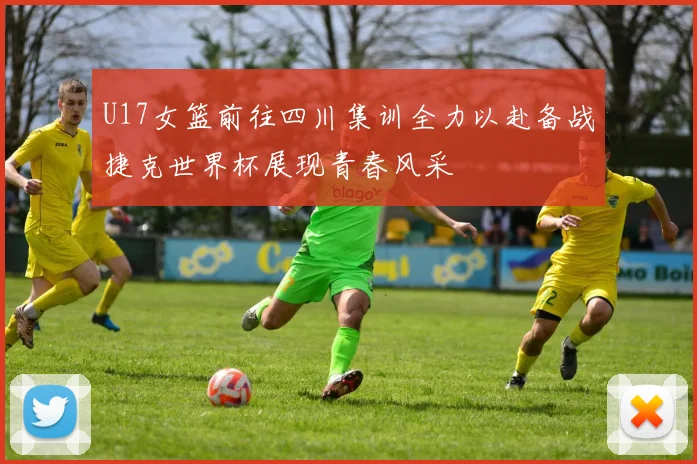 U17女篮前往四川集训全力以赴备战捷克世界杯展现青春风采