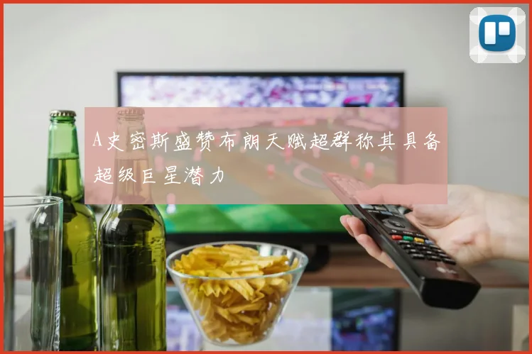 A史密斯盛赞布朗天赋超群称其具备超级巨星潜力