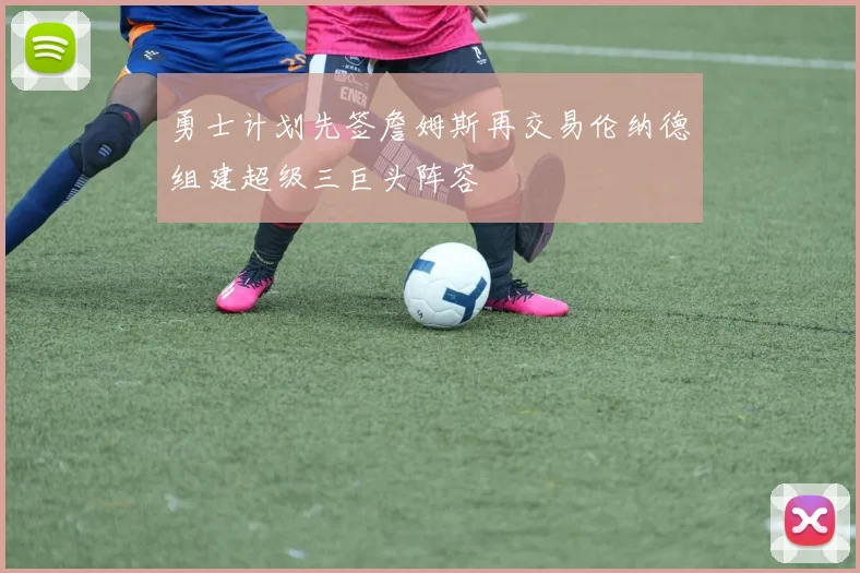 勇士计划先签詹姆斯再交易伦纳德组建超级三巨头阵容