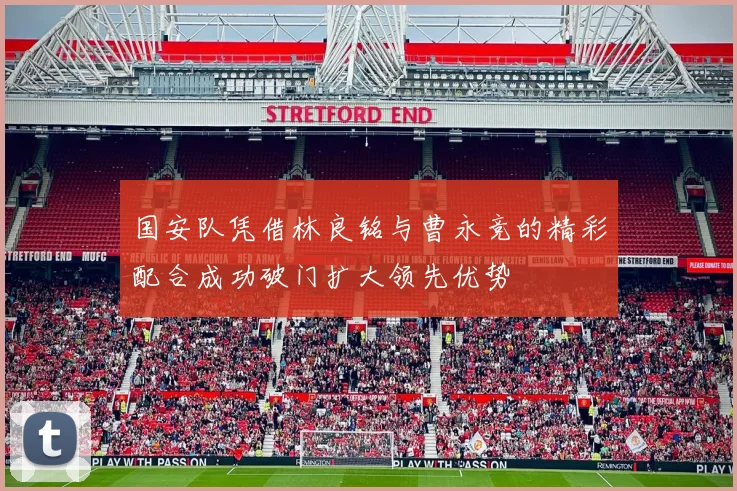 国安队凭借林良铭与曹永竞的精彩配合成功破门扩大领先优势