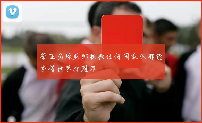 蒂亚戈称瓜帅执教任何国家队都能夺得世界杯冠军