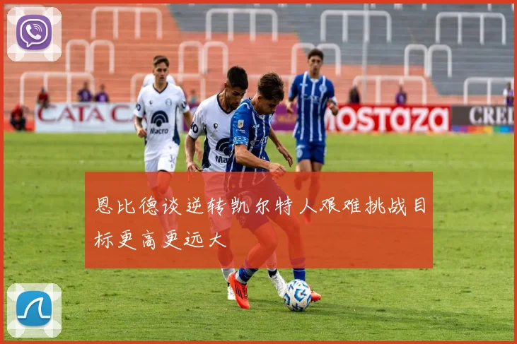 恩比德谈逆转凯尔特人艰难挑战目标更高更远大
