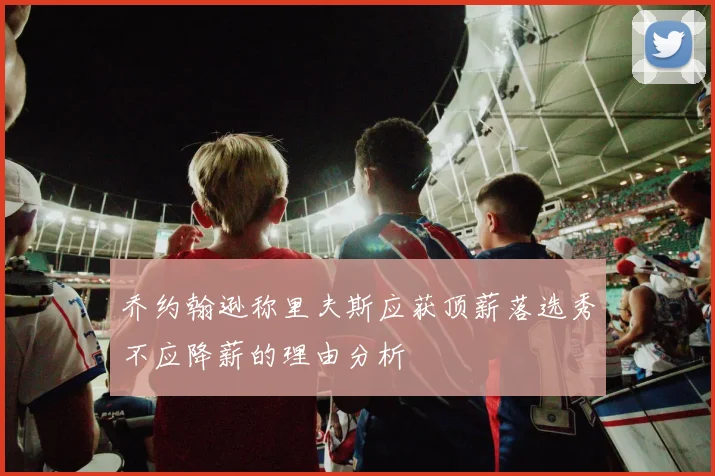 乔约翰逊称里夫斯应获顶薪落选秀不应降薪的理由分析