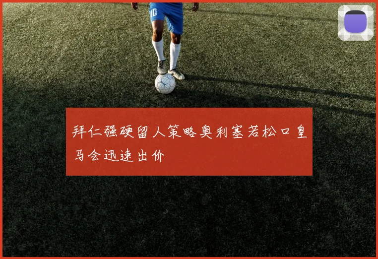 拜仁强硬留人策略奥利塞若松口皇马会迅速出价