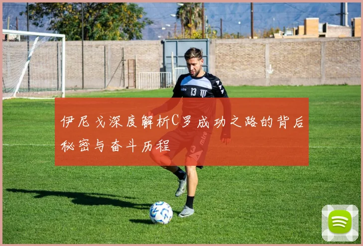 伊尼戈深度解析C罗成功之路的背后秘密与奋斗历程