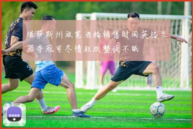 堪萨斯州放宽酒精销售时间英格兰若夺冠可尽情狂欢整夜不眠