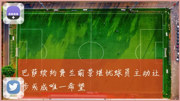 巴萨续约费兰前景堪忧球员主动让步或成唯一希望