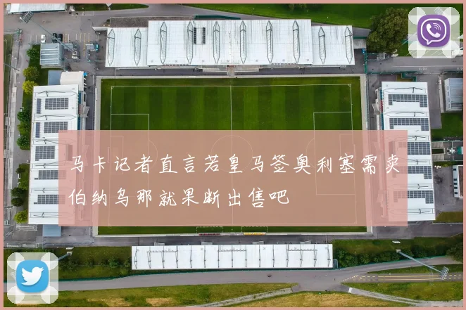 马卡记者直言若皇马签奥利塞需卖伯纳乌那就果断出售吧