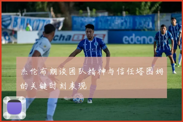 杰伦布朗谈团队精神与信任塔图姆的关键时刻表现